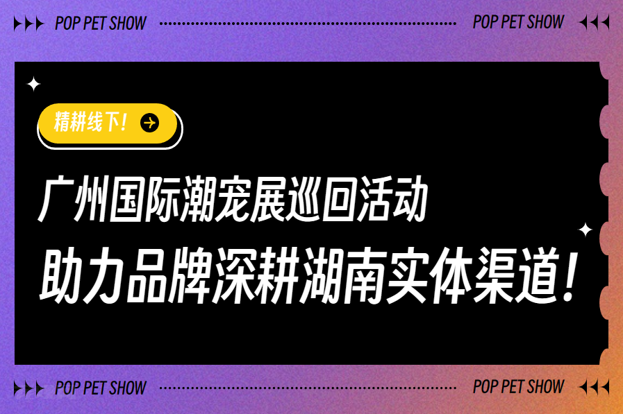 从广州到湖南，宠物界的惊喜之旅！广州国际潮宠展巡回活动助力品牌攻占实体渠道，9月8-10日，等你来撒狗粮！