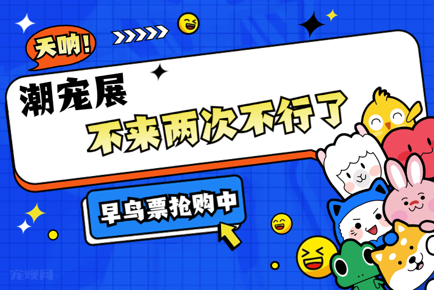 【高人气展览】抢购提醒！潮宠展马上开始，是不是应该多囤几张票？