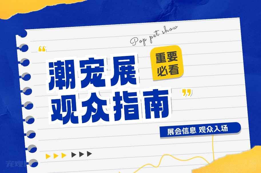 【全面指南！潮宠展览观众必备】 必看内容已送达，实用贴心，请查收！